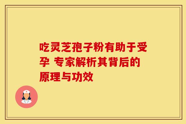 吃灵芝孢子粉有助于受孕 专家解析其背后的原理与功效
