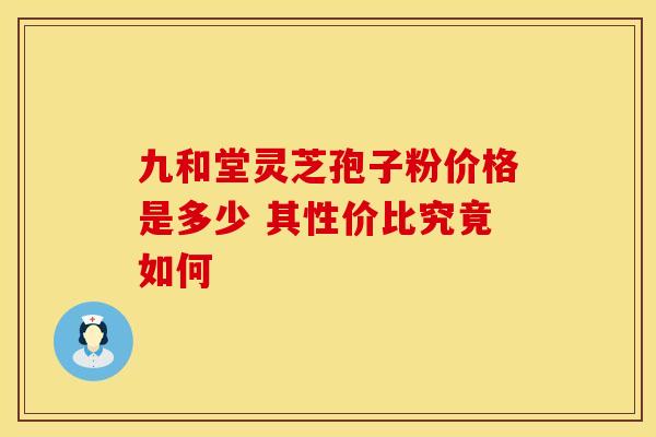 九和堂灵芝孢子粉价格是多少 其性价比究竟如何