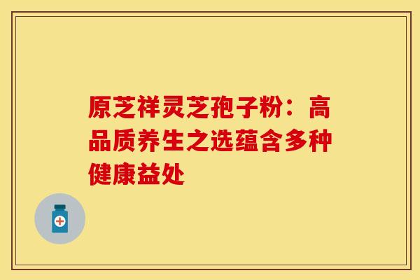 原芝祥灵芝孢子粉：高品质养生之选蕴含多种健康益处