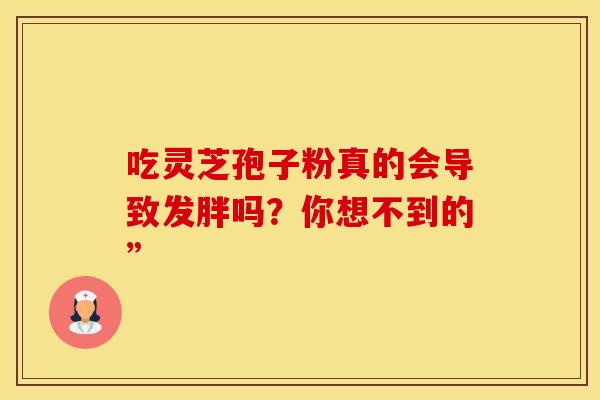 吃灵芝孢子粉真的会导致发胖吗？你想不到的”