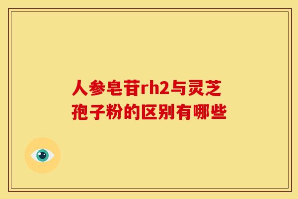 人参皂苷rh2与灵芝孢子粉的区别有哪些