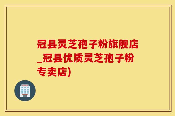 冠县灵芝孢子粉旗舰店_冠县优质灵芝孢子粉专卖店)