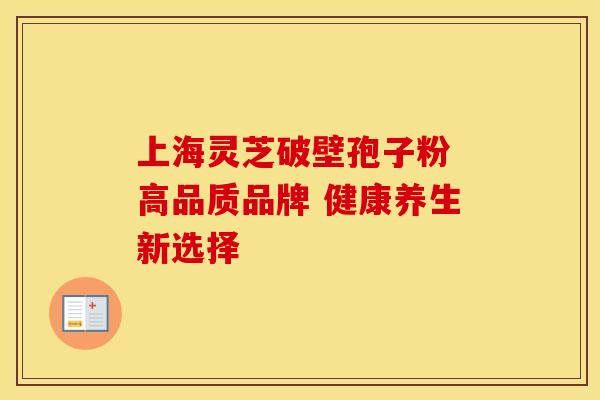 上海灵芝破壁孢子粉 高品质品牌 健康养生新选择