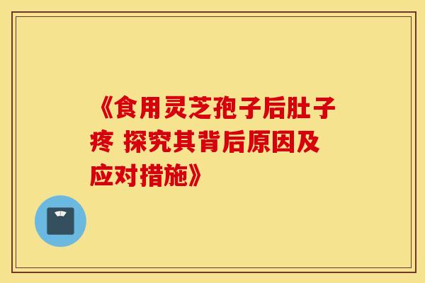 《食用灵芝孢子后肚子疼 探究其背后原因及应对措施》
