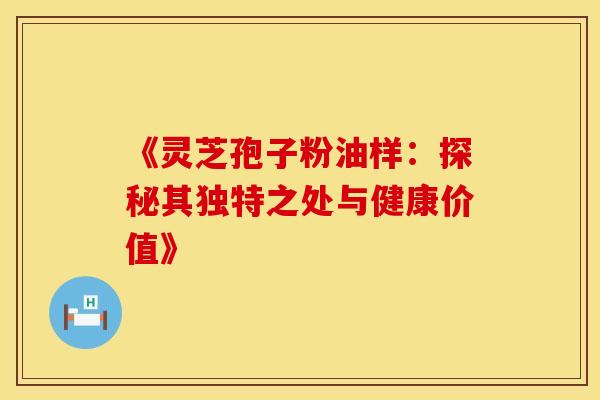 《灵芝孢子粉油样：探秘其独特之处与健康价值》