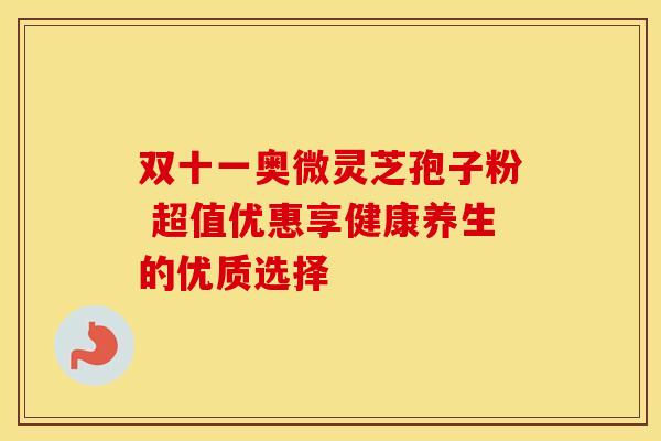 双十一奥微灵芝孢子粉 超值优惠享健康养生的优质选择