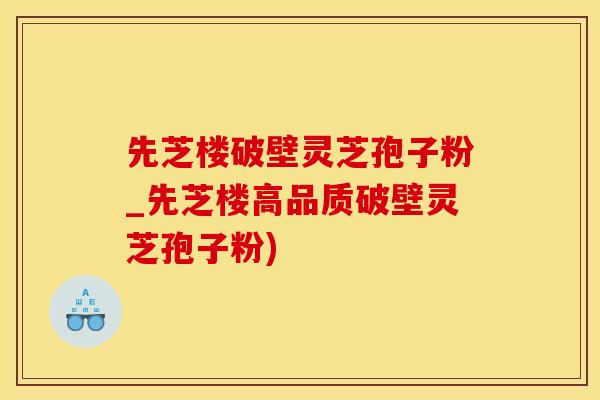 先芝楼破壁灵芝孢子粉_先芝楼高品质破壁灵芝孢子粉)
