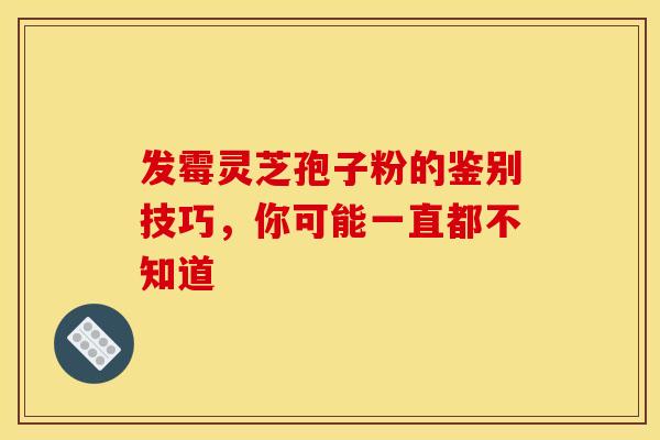 发霉灵芝孢子粉的鉴别技巧，你可能一直都不知道