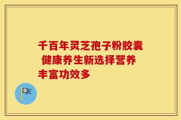 千百年灵芝孢子粉胶囊 健康养生新选择营养丰富功效多