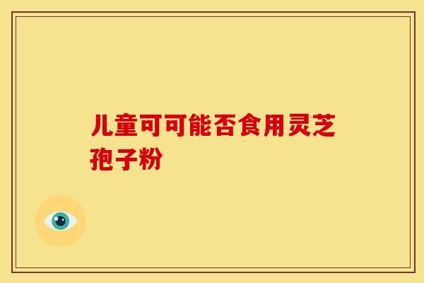 儿童可可能否食用灵芝孢子粉
