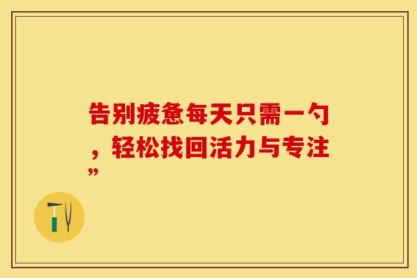 告别疲惫每天只需一勺，轻松找回活力与专注”