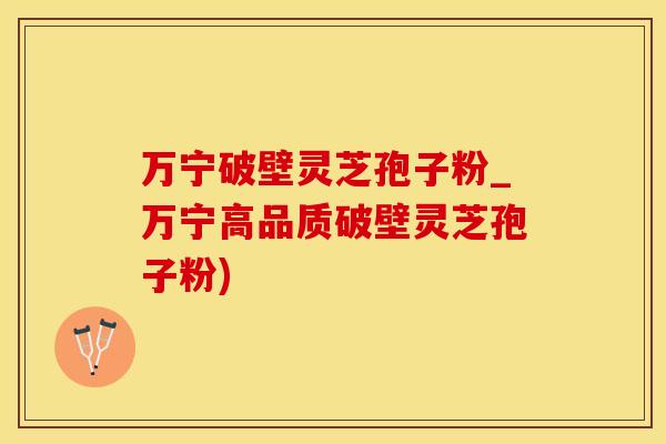 万宁破壁灵芝孢子粉_万宁高品质破壁灵芝孢子粉)