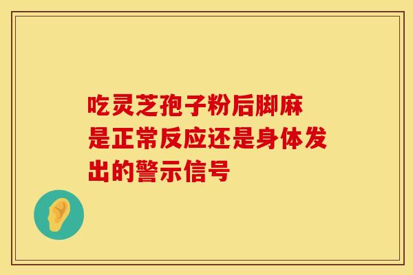 吃灵芝孢子粉后脚麻 是正常反应还是身体发出的警示信号
