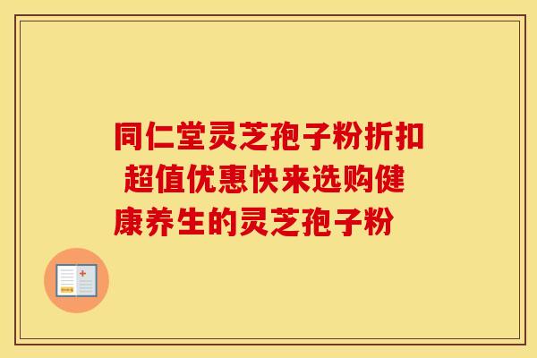 同仁堂灵芝孢子粉折扣 超值优惠快来选购健康养生的灵芝孢子粉