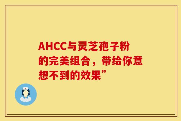 AHCC与灵芝孢子粉的完美组合，带给你意想不到的效果”