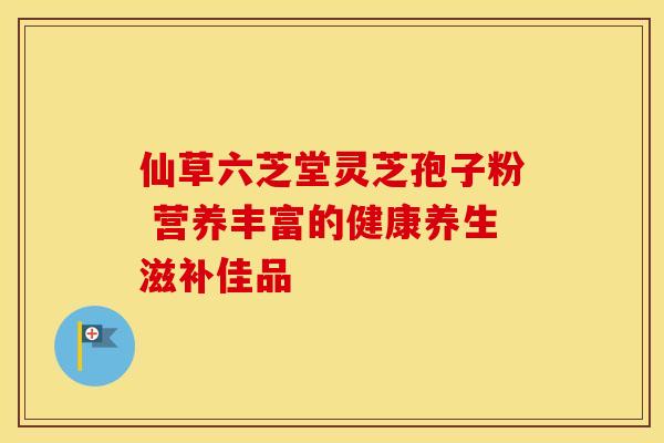 仙草六芝堂灵芝孢子粉 营养丰富的健康养生滋补佳品