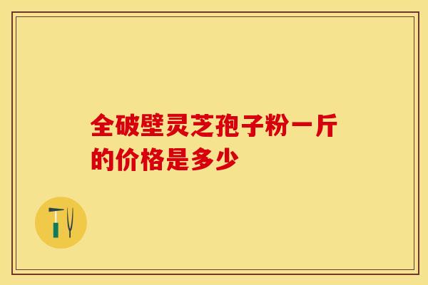 全破壁灵芝孢子粉一斤的价格是多少