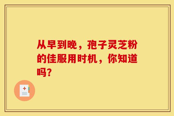 从早到晚，孢子灵芝粉的佳服用时机，你知道吗？