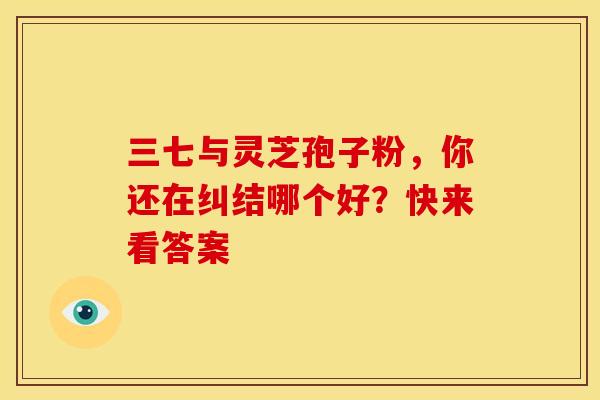 三七与灵芝孢子粉，你还在纠结哪个好？快来看答案