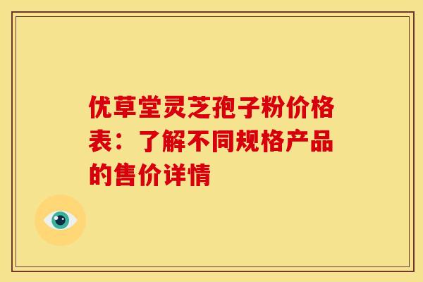 优草堂灵芝孢子粉价格表：了解不同规格产品的售价详情