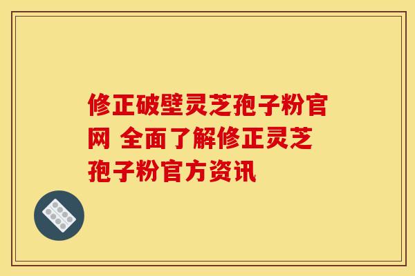 修正破壁灵芝孢子粉官网 全面了解修正灵芝孢子粉官方资讯