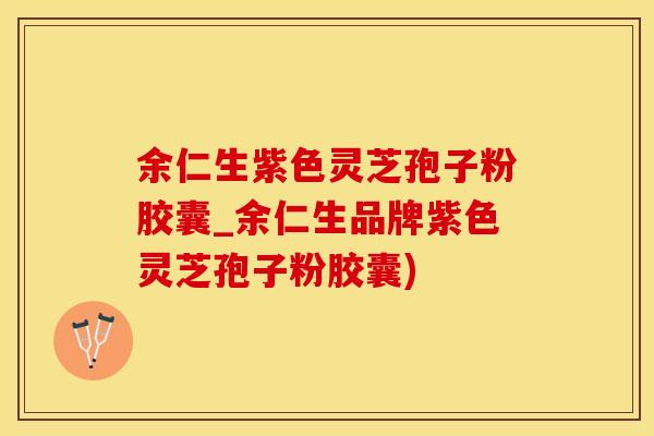 余仁生紫色灵芝孢子粉胶囊_余仁生品牌紫色灵芝孢子粉胶囊)