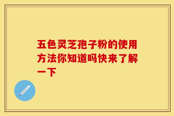 五色灵芝孢子粉的使用方法你知道吗快来了解一下