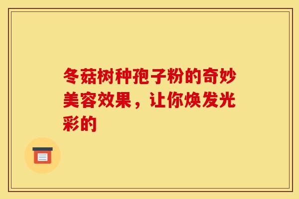 冬菇树种孢子粉的奇妙美容效果，让你焕发光彩的