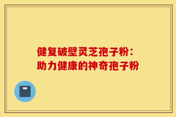 健复破壁灵芝孢子粉：助力健康的神奇孢子粉