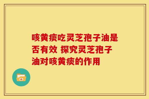 咳黄痰吃灵芝孢子油是否有效 探究灵芝孢子油对咳黄痰的作用