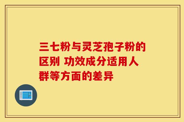 三七粉与灵芝孢子粉的区别 功效成分适用人群等方面的差异
