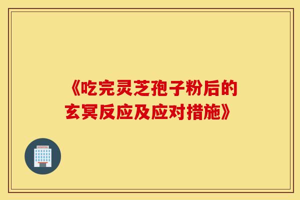 《吃完灵芝孢子粉后的玄冥反应及应对措施》 《吃完灵芝孢子粉后的玄冥反应及应对措施》