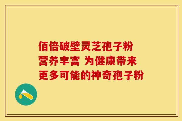 佰倍破壁灵芝孢子粉 营养丰富 为健康带来更多可能的神奇孢子粉