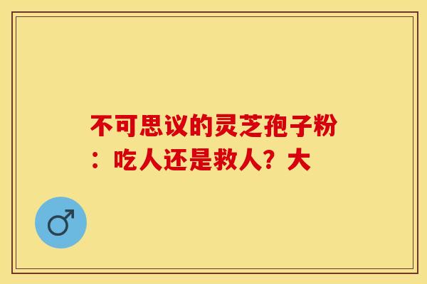 不可思议的灵芝孢子粉：吃人还是救人？大