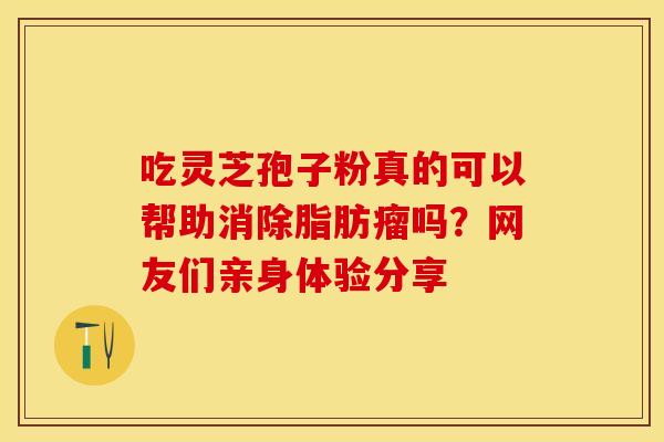 吃灵芝孢子粉真的可以帮助消除脂肪瘤吗？网友们亲身体验分享