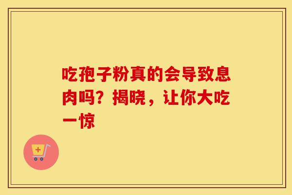 吃孢子粉真的会导致息肉吗？揭晓，让你大吃一惊