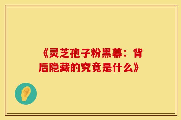 《灵芝孢子粉黑幕：背后隐藏的究竟是什么》