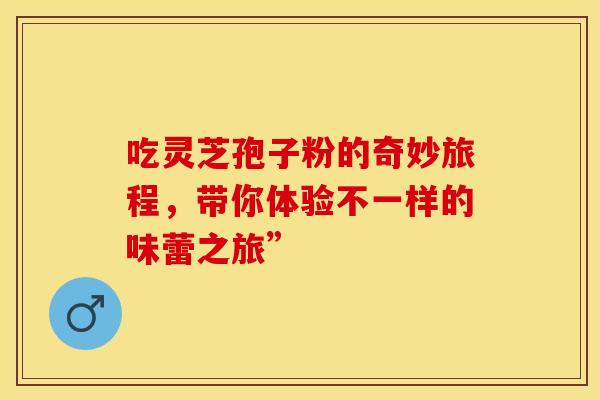 吃灵芝孢子粉的奇妙旅程，带你体验不一样的味蕾之旅”