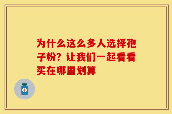 为什么这么多人选择孢子粉？让我们一起看看买在哪里划算