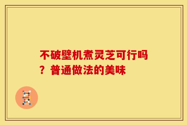 不破壁机煮灵芝可行吗？普通做法的美味