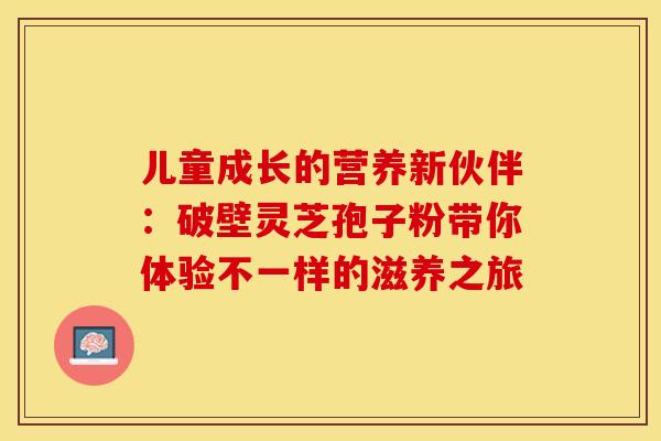 儿童成长的营养新伙伴：破壁灵芝孢子粉带你体验不一样的滋养之旅