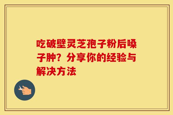 吃破壁灵芝孢子粉后嗓子肿？分享你的经验与解决方法