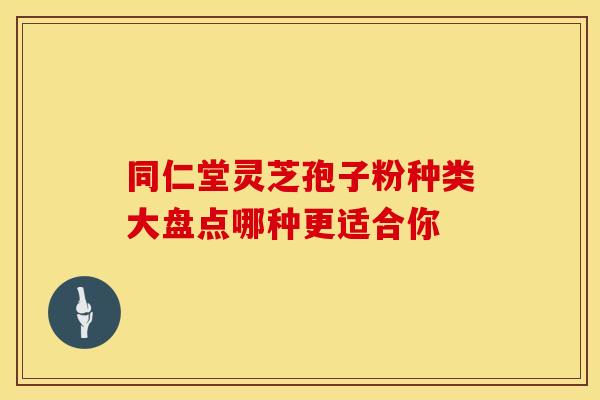 同仁堂灵芝孢子粉种类大盘点哪种更适合你