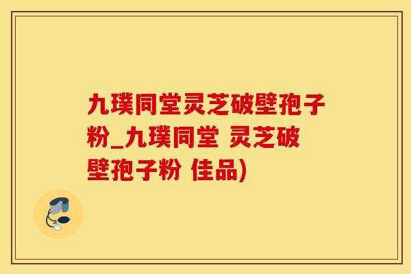 九璞同堂灵芝破壁孢子粉_九璞同堂 灵芝破壁孢子粉 佳品)