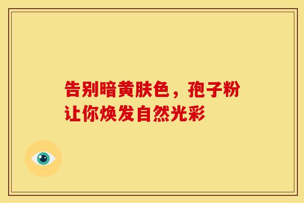 告别暗黄肤色，孢子粉让你焕发自然光彩