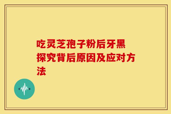 吃灵芝孢子粉后牙黑 探究背后原因及应对方法