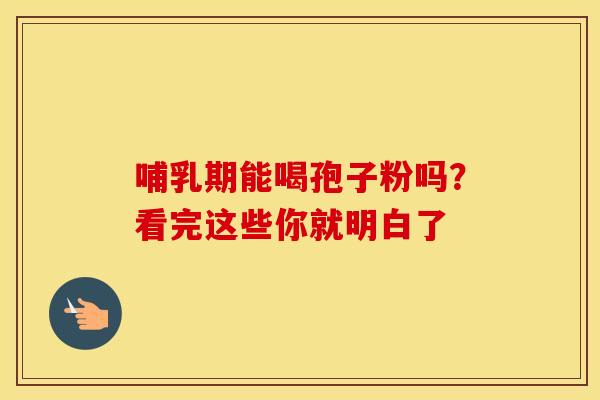 哺乳期能喝孢子粉吗？看完这些你就明白了