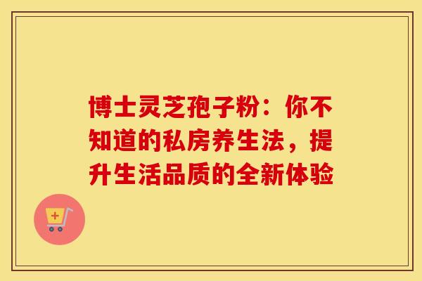 博士灵芝孢子粉：你不知道的私房养生法，提升生活品质的全新体验
