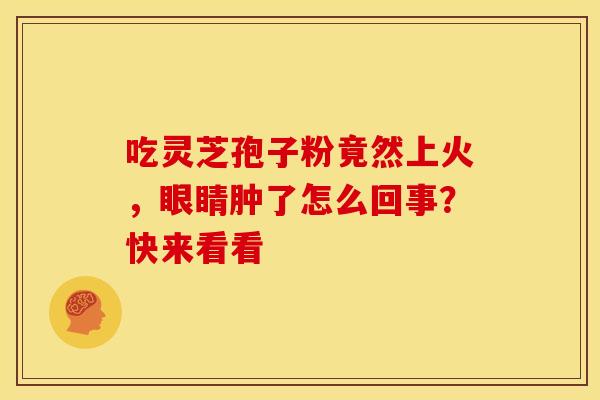 吃灵芝孢子粉竟然上火，眼睛肿了怎么回事？快来看看