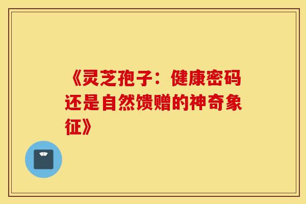 《灵芝孢子：健康密码还是自然馈赠的神奇象征》